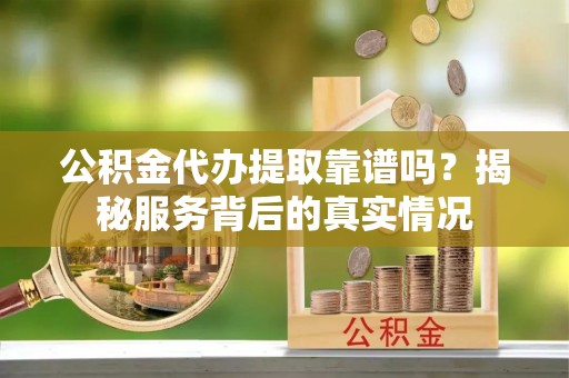 福鼎公积金代办提取靠谱吗？揭秘服务背后的真实情况