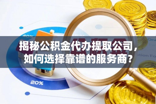 福鼎揭秘公积金代办提取公司，如何选择靠谱的服务商？