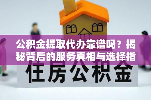 福鼎公积金提取代办靠谱吗？揭秘背后的服务真相与选择指南