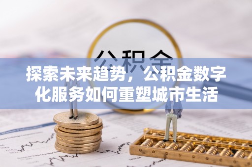 福鼎探索未来趋势，公积金数字化服务如何重塑城市生活