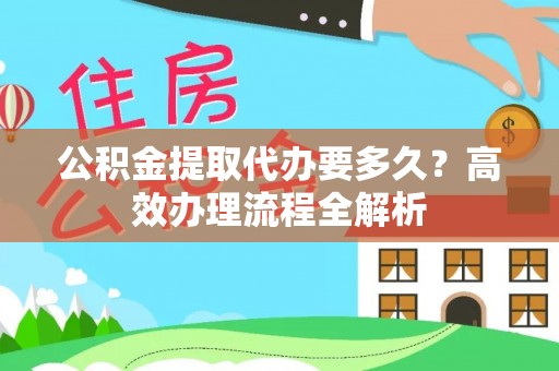 福鼎公积金提取代办要多久？高效办理流程全解析