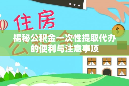 福鼎揭秘公积金一次性提取代办的便利与注意事项