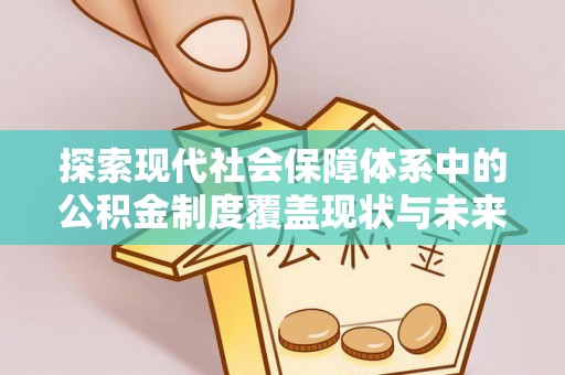 福鼎探索现代社会保障体系中的公积金制度覆盖现状与未来