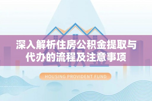 福鼎深入解析住房公积金提取与代办的流程及注意事项