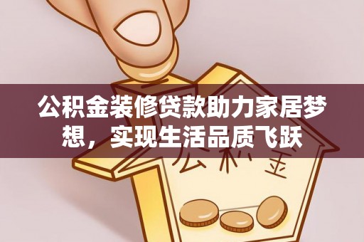 福鼎公积金装修贷款助力家居梦想，实现生活品质飞跃