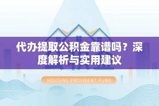福鼎代办提取公积金靠谱吗？深度解析与实用建议