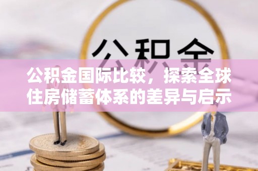 福鼎公积金国际比较，探索全球住房储蓄体系的差异与启示