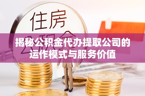 福鼎揭秘公积金代办提取公司的运作模式与服务价值
