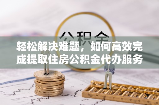 福鼎轻松解决难题，如何高效完成提取住房公积金代办服务