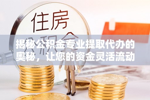 福鼎揭秘公积金专业提取代办的奥秘，让您的资金灵活流动