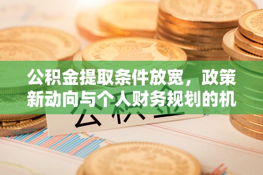 福鼎公积金提取条件放宽，政策新动向与个人财务规划的机遇