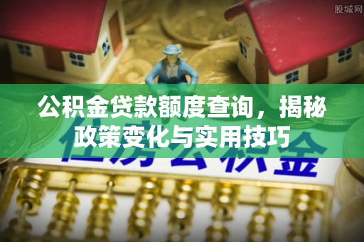 福鼎公积金贷款额度查询，揭秘政策变化与实用技巧