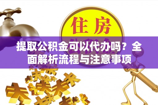 福鼎提取公积金可以代办吗？全面解析流程与注意事项