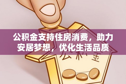 福鼎公积金支持住房消费，助力安居梦想，优化生活品质