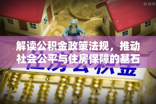 福鼎解读公积金政策法规，推动社会公平与住房保障的基石