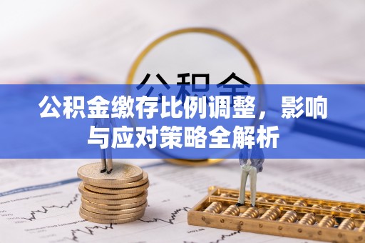福鼎公积金缴存比例调整，影响与应对策略全解析