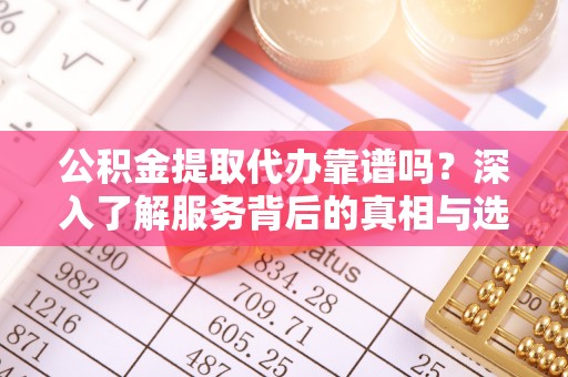 福鼎公积金提取代办靠谱吗？深入了解服务背后的真相与选择指南