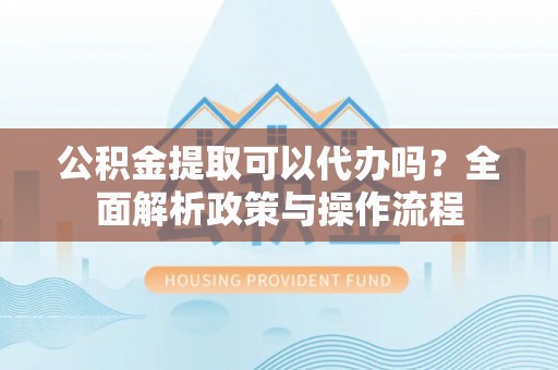 福鼎公积金提取可以代办吗？全面解析政策与操作流程