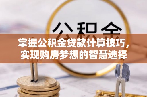 福鼎掌握公积金贷款计算技巧，实现购房梦想的智慧选择
