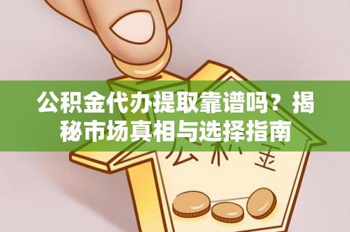 福鼎公积金代办提取靠谱吗？揭秘市场真相与选择指南