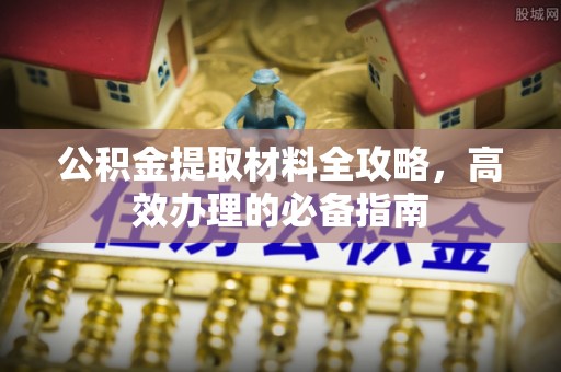 福鼎公积金提取材料全攻略，高效办理的必备指南