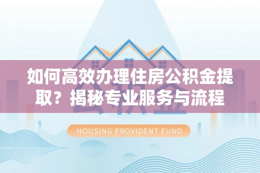 福鼎如何高效办理住房公积金提取？揭秘专业服务与流程