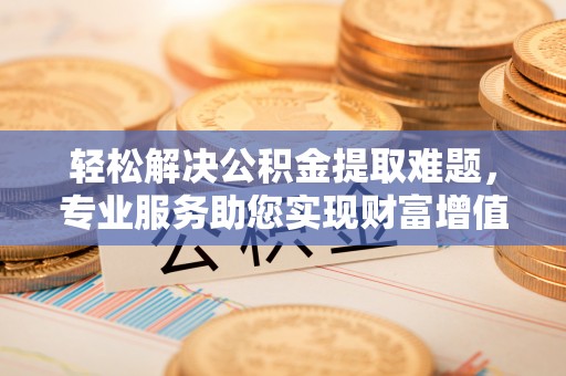 福鼎轻松解决公积金提取难题，专业服务助您实现财富增值——代办公积金提取