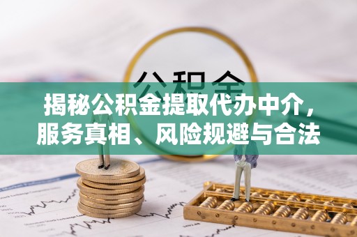 福鼎揭秘公积金提取代办中介，服务真相、风险规避与合法途径