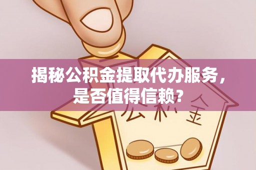 福鼎揭秘公积金提取代办服务，是否值得信赖？