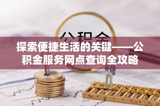 福鼎探索便捷生活的关键——公积金服务网点查询全攻略
