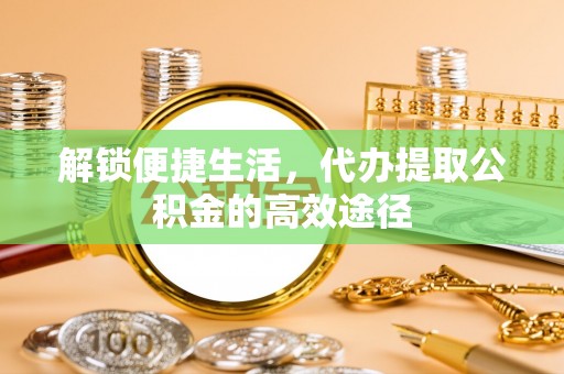 福鼎解锁便捷生活，代办提取公积金的高效途径