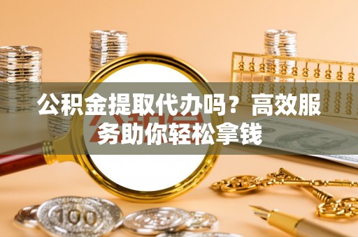 福鼎公积金提取代办吗？高效服务助你轻松拿钱