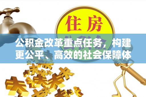 福鼎公积金改革重点任务，构建更公平、高效的社会保障体系