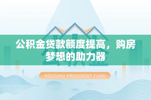 福鼎公积金贷款额度提高，购房梦想的助力器