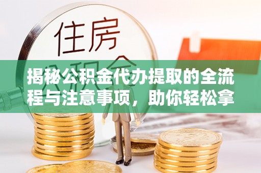 福鼎揭秘公积金代办提取的全流程与注意事项，助你轻松拿回属于自己的钱