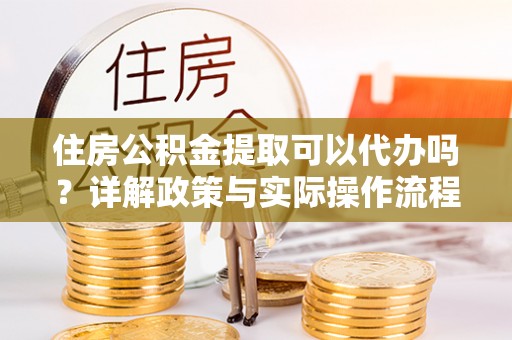 福鼎住房公积金提取可以代办吗？详解政策与实际操作流程