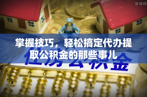 福鼎掌握技巧，轻松搞定代办提取公积金的那些事儿