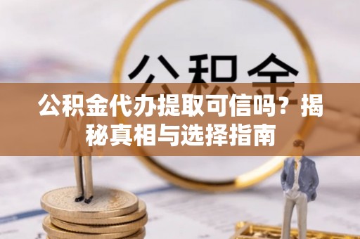 福鼎公积金代办提取可信吗？揭秘真相与选择指南