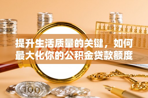 福鼎提升生活质量的关键，如何最大化你的公积金贷款额度