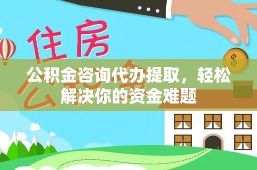 福鼎公积金咨询代办提取，轻松解决你的资金难题