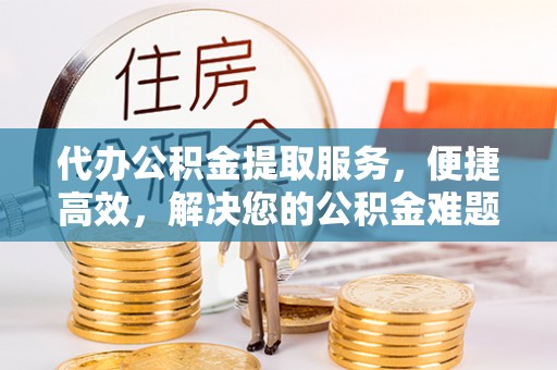 福鼎代办公积金提取服务，便捷高效，解决您的公积金难题