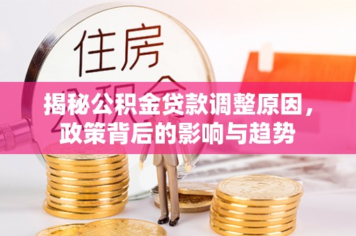 福鼎揭秘公积金贷款调整原因，政策背后的影响与趋势