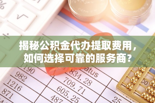 福鼎揭秘公积金代办提取费用，如何选择可靠的服务商？