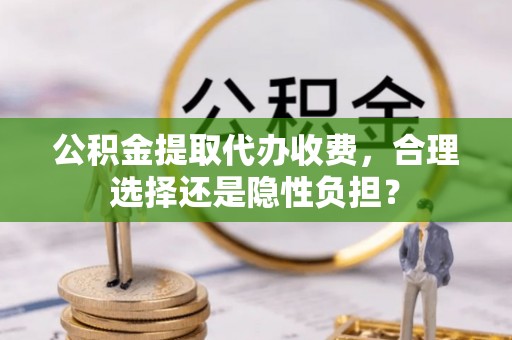 福鼎公积金提取代办收费，合理选择还是隐性负担？