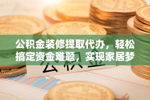 福鼎公积金装修提取代办，轻松搞定资金难题，实现家居梦想
