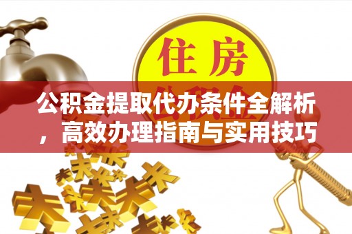 福鼎公积金提取代办条件全解析，高效办理指南与实用技巧