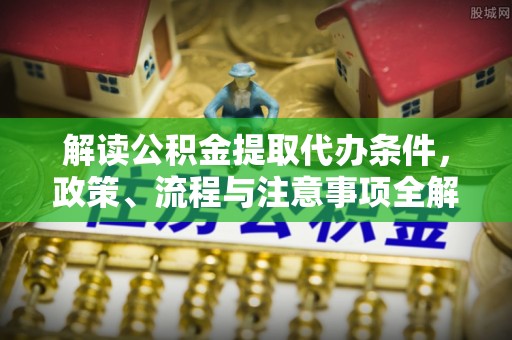 福鼎解读公积金提取代办条件，政策、流程与注意事项全解析