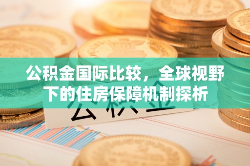 福鼎公积金国际比较，全球视野下的住房保障机制探析