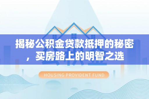 福鼎揭秘公积金贷款抵押的秘密，买房路上的明智之选