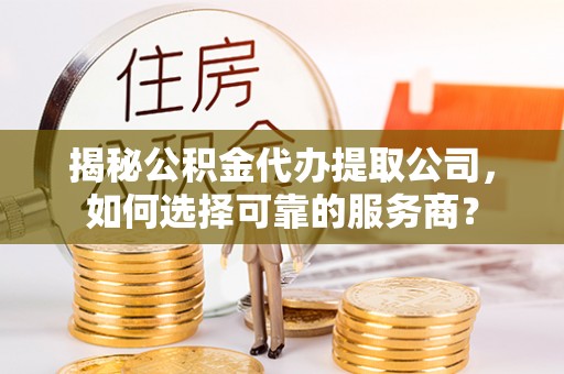福鼎揭秘公积金代办提取公司，如何选择可靠的服务商？